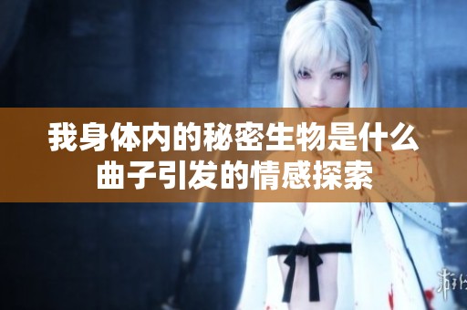 我身体内的秘密生物是什么曲子引发的情感探索