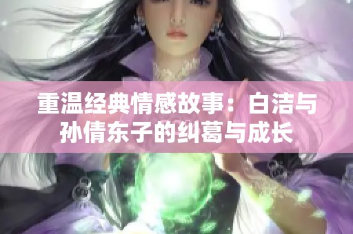 重温经典情感故事：白洁与孙倩东子的纠葛与成长
