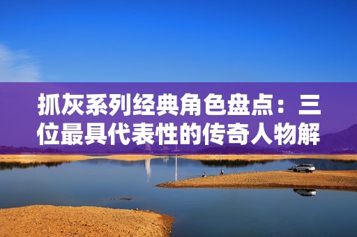 抓灰系列经典角色盘点：三位最具代表性的传奇人物解析