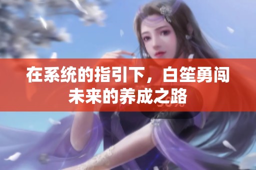 在系统的指引下，白笙勇闯未来的养成之路