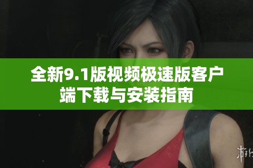 全新9.1版视频极速版客户端下载与安装指南