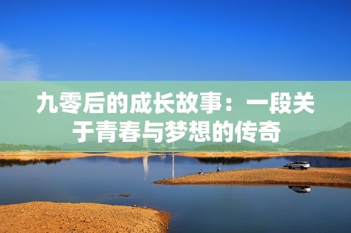 九零后的成长故事：一段关于青春与梦想的传奇