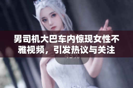 男司机大巴车内惊现女性不雅视频，引发热议与关注