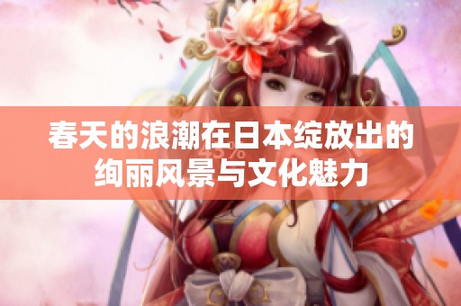 春天的浪潮在日本绽放出的绚丽风景与文化魅力