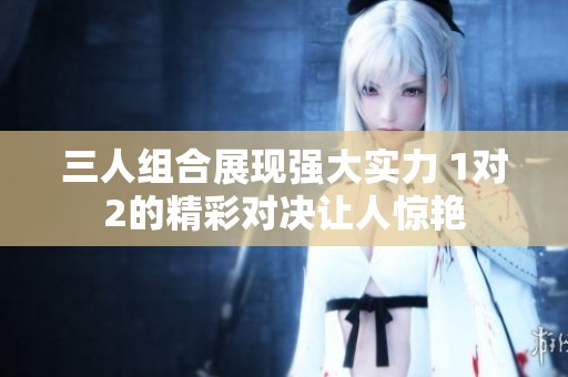 三人组合展现强大实力 1对2的精彩对决让人惊艳