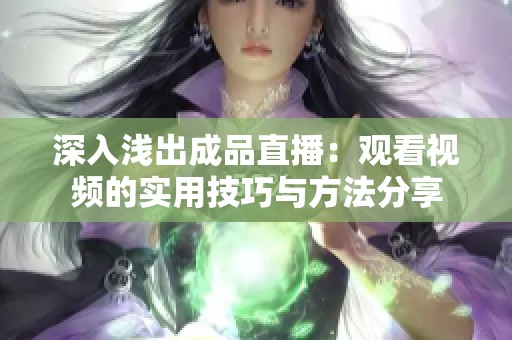 深入浅出成品直播：观看视频的实用技巧与方法分享