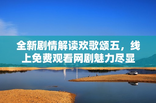 全新剧情解读欢歌颂五，线上免费观看网剧魅力尽显