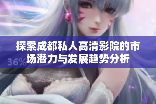 探索成都私人高清影院的市场潜力与发展趋势分析