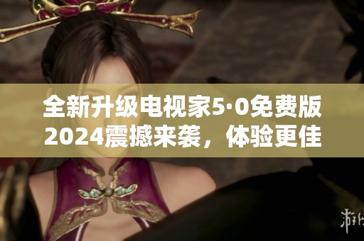 全新升级电视家5·0免费版2024震撼来袭，体验更佳精彩内容