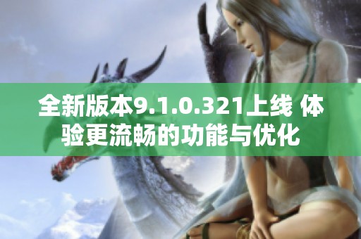 全新版本9.1.0.321上线 体验更流畅的功能与优化