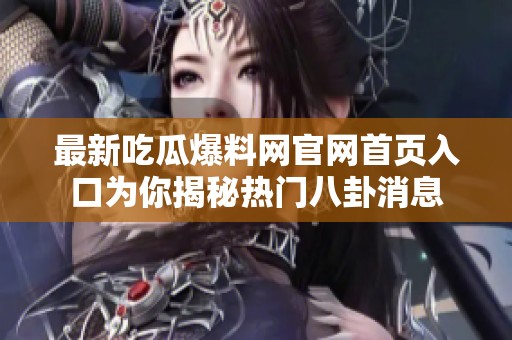 最新吃瓜爆料网官网首页入口为你揭秘热门八卦消息