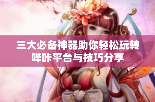 三大必备神器助你轻松玩转哔咔平台与技巧分享