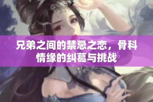 兄弟之间的禁忌之恋，骨科情缘的纠葛与挑战