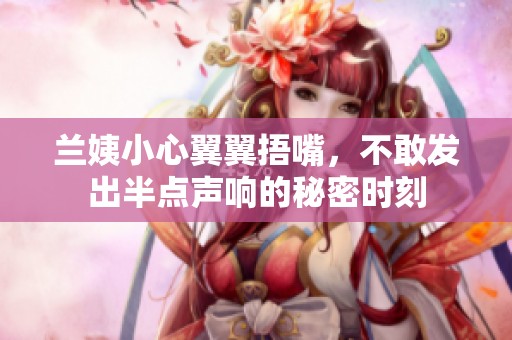 兰姨小心翼翼捂嘴，不敢发出半点声响的秘密时刻