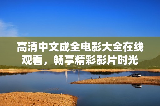 高清中文成全电影大全在线观看，畅享精彩影片时光