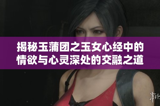 揭秘玉蒲团之玉女心经中的情欲与心灵深处的交融之道