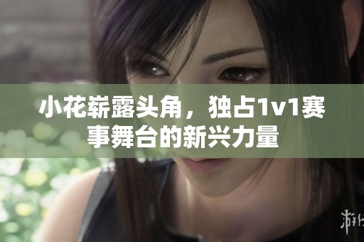 小花崭露头角，独占1v1赛事舞台的新兴力量