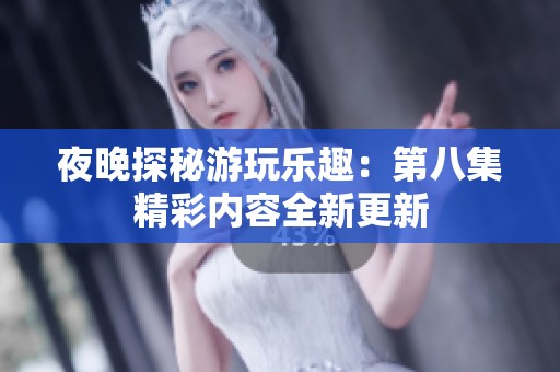 夜晚探秘游玩乐趣：第八集精彩内容全新更新