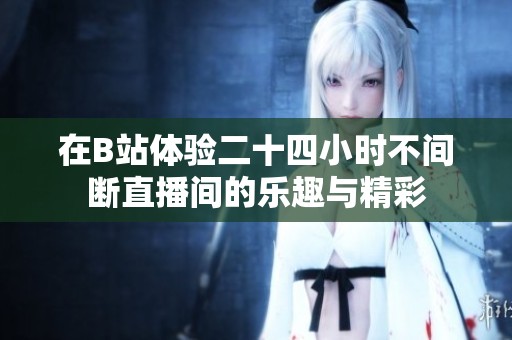 在B站体验二十四小时不间断直播间的乐趣与精彩