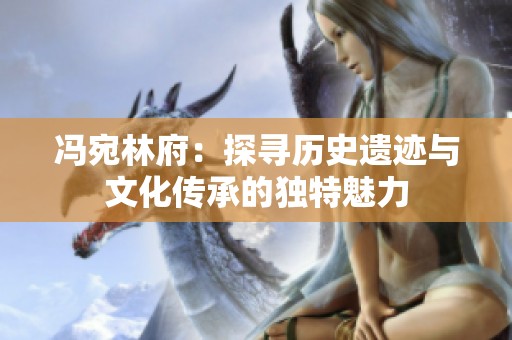 冯宛林府：探寻历史遗迹与文化传承的独特魅力