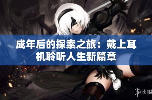 成年后的探索之旅：戴上耳机聆听人生新篇章