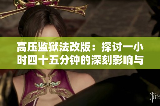 高压监狱法改版：探讨一小时四十五分钟的深刻影响与启示