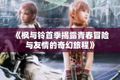 《枫与铃首季揭露青春冒险与友情的奇幻旅程》