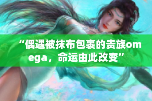 “偶遇被抹布包裹的贵族omega，命运由此改变”