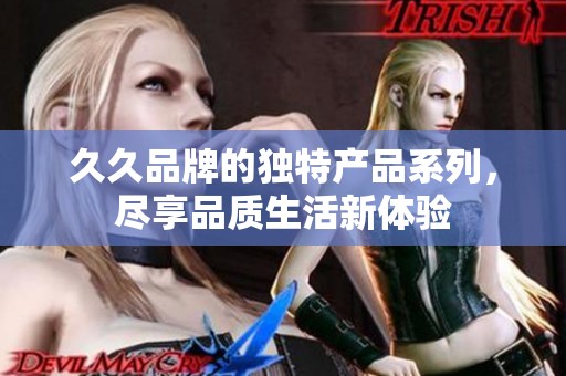 久久品牌的独特产品系列，尽享品质生活新体验