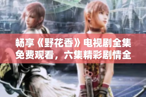 畅享《野花香》电视剧全集免费观看，六集精彩剧情全解析