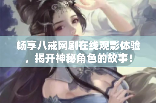 畅享八戒网剧在线观影体验，揭开神秘角色的故事！