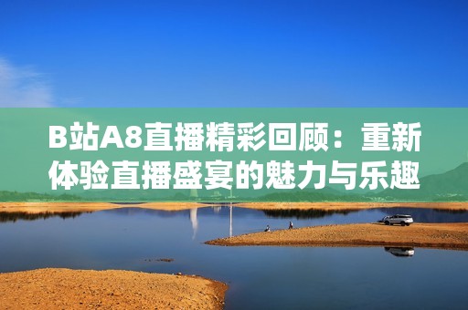 B站A8直播精彩回顾：重新体验直播盛宴的魅力与乐趣
