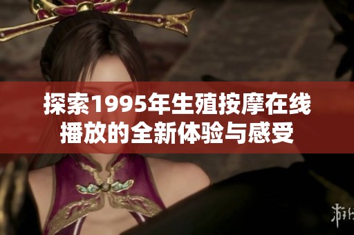 探索1995年生殖按摩在线播放的全新体验与感受