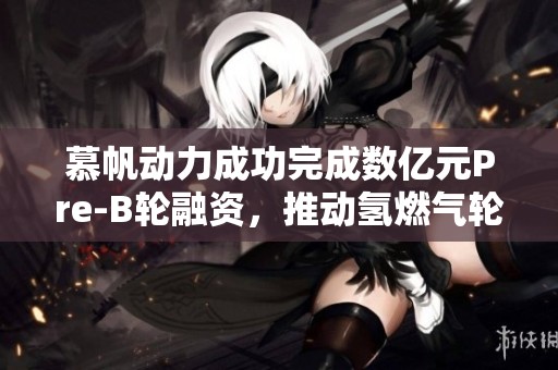 慕帆动力成功完成数亿元Pre-B轮融资，推动氢燃气轮机发展