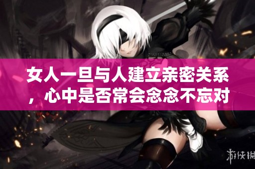 女人一旦与人建立亲密关系，心中是否常会念念不忘对方