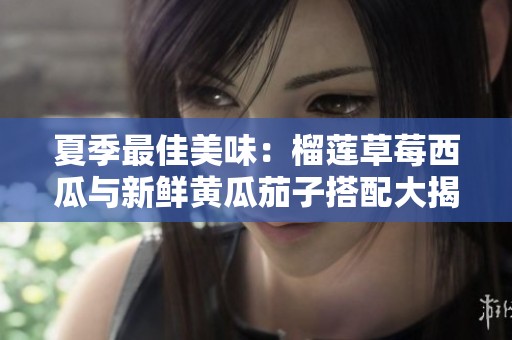 夏季最佳美味：榴莲草莓西瓜与新鲜黄瓜茄子搭配大揭秘