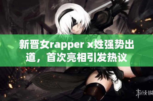 新晋女rapper x姓强势出道，首次亮相引发热议
