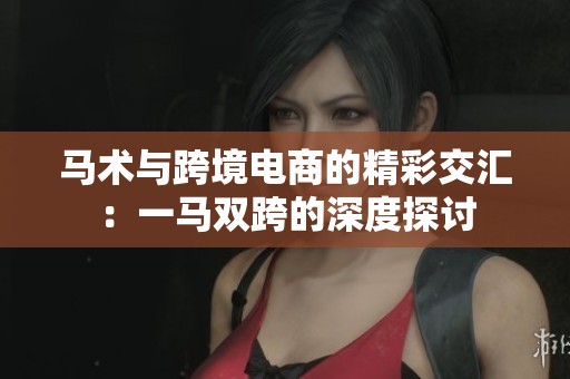 马术与跨境电商的精彩交汇：一马双跨的深度探讨