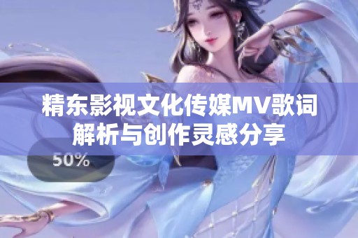 精东影视文化传媒MV歌词解析与创作灵感分享