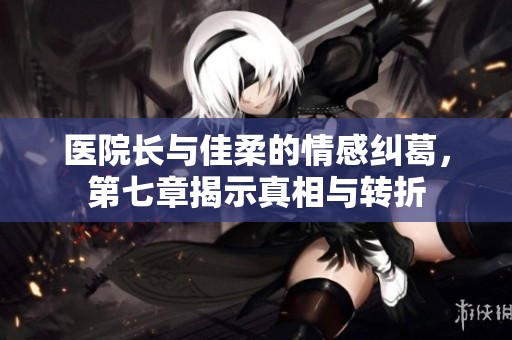 医院长与佳柔的情感纠葛，第七章揭示真相与转折