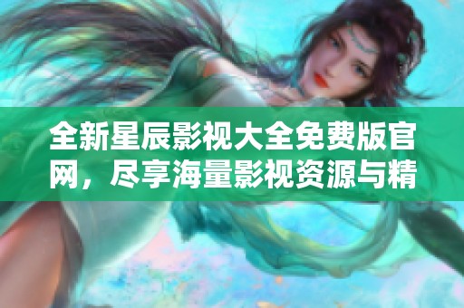 全新星辰影视大全免费版官网，尽享海量影视资源与精彩内容