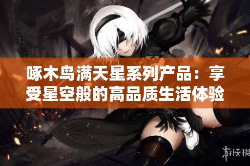 啄木鸟满天星系列产品：享受星空般的高品质生活体验