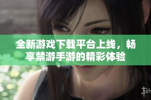 全新游戏下载平台上线，畅享禁游手游的精彩体验