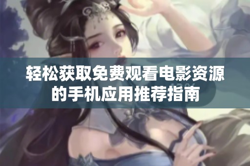 轻松获取免费观看电影资源的手机应用推荐指南