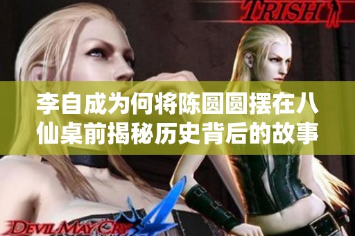 李自成为何将陈圆圆摆在八仙桌前揭秘历史背后的故事