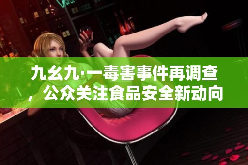 九幺九·一毒害事件再调查，公众关注食品安全新动向