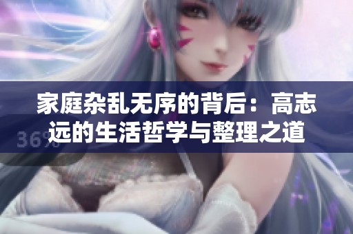 家庭杂乱无序的背后：高志远的生活哲学与整理之道