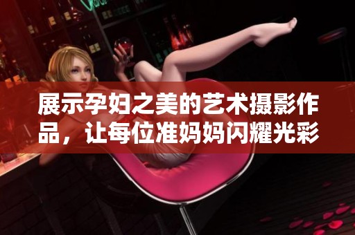 展示孕妇之美的艺术摄影作品，让每位准妈妈闪耀光彩