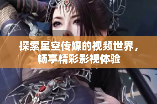 探索星空传媒的视频世界，畅享精彩影视体验
