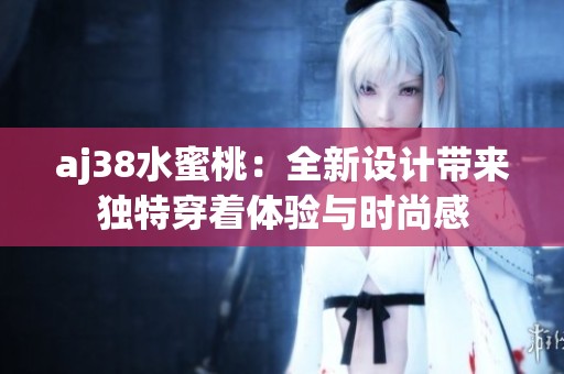 aj38水蜜桃：全新设计带来独特穿着体验与时尚感